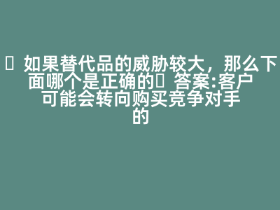 如果替代品的威胁较大,那么下面哪个是正确的 答案: 客户可能会转向购买竞争对手的产品